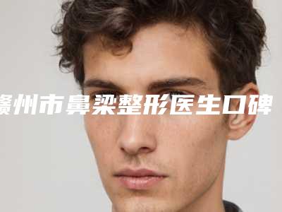 赣州市鼻梁整形医生口碑排名十强口碑技术PK-赣州市吴晓宇整形医生