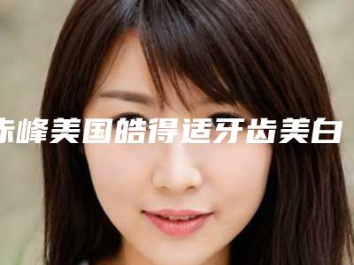 赤峰美国皓得适牙齿美白术的作用持续时间是多长