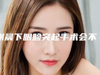 谢晨下眼睑突起手术会不会有后遗症