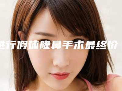进行假体隆鼻手术最终价钱会不会很高(做假体隆鼻大概费用)