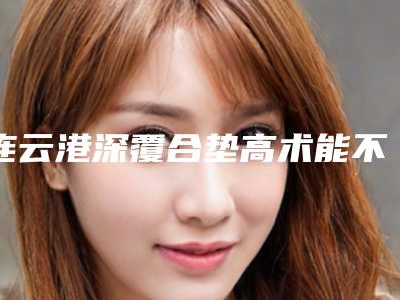 连云港深覆合垫高术能不能持久