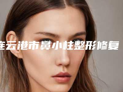 连云港市鼻小柱整形修复最好的整容医院是哪家(妙馨医疗美容门诊部带来新体验)