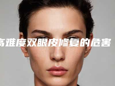 高难度双眼皮修复的危害性大吗