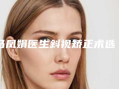 马凤娟医生斜视矫正术选择这些医生更放心-苏州市立医院整形外科