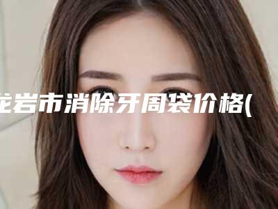 龙岩市消除牙周袋价格(费用)清单2025免费咨询-龙岩市消除牙周袋价格