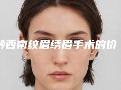 黔西南纹眉绣眉手术的价格与哪些因素有关呢
