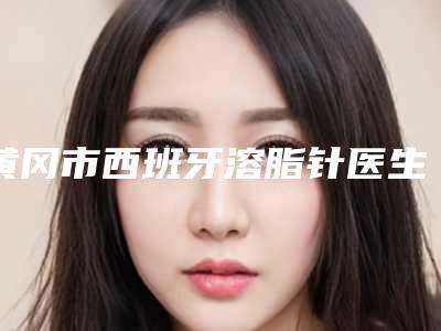黄冈市西班牙溶脂针医生在榜清单前十位权威篇-黄冈市方敏口腔医生