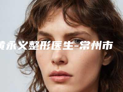 黄永义整形医生-常州市黄永义医生自体软骨垫鼻小柱实力口碑兼具