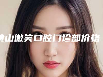 黄山微笑口腔门诊部价格表案例及-完全骨埋伏牙术一般在什么价位