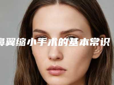 鼻翼缩小手术的基本常识_鼻翼缩小后多久可以恢复