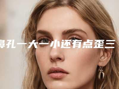 鼻孔一大一小还有点歪三甲医院推荐:鼻孔一大一小还有点歪医院前30谁比较厉害