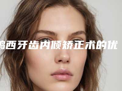 鸡西牙齿内倾矫正术的优点有哪些,价格又是多少呢