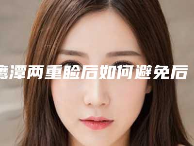 鹰潭两重睑后如何避免后遗症_鹰潭两重睑术后如何预防后遗症