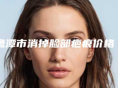 鹰潭市消掉脸部疤痕价格(价目)表参考版(消掉脸部疤痕价格高不)