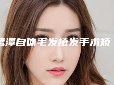 鹰潭自体毛发植发手术矫正的方式及适合人群