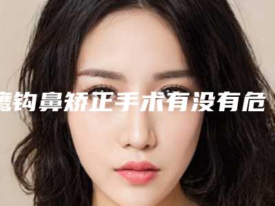 鹰钩鼻矫正手术有没有危险(鹰钩鼻子能做手术吗)