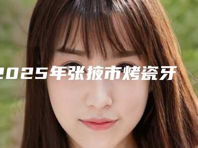 2025年张掖市烤瓷牙基牙收费明细有名全新上线(张掖市烤瓷牙基牙手术减肥价格)