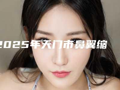 2025年天门市鼻翼缩窄价格表收费标准明细