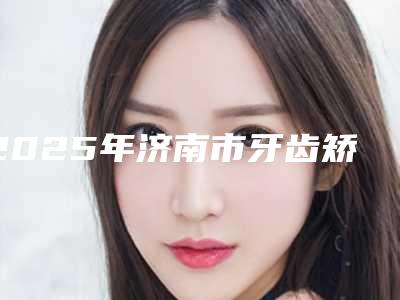 2025年济南市牙齿矫正弓医院综合实力十强口碑排名好评多-山东济南佳鹊口腔诊所真实口碑反馈整理