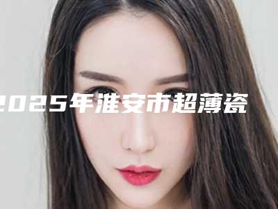 2025年淮安市超薄瓷贴面牙收费明细口碑好吗2025(淮安市超薄瓷贴面牙手术费用有多高)