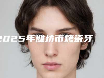 2025年潍坊市烤瓷牙手术价格表(费用)全新有名一览