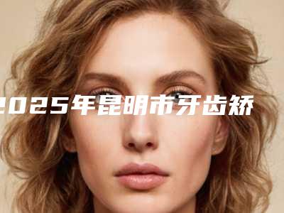 2025年昆明市牙齿矫正反合医院口碑榜top10强权威解读-昆明玉华口腔诊所有正规授权