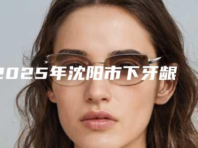 2025年沈阳市下牙龈萎缩医院口碑排行榜top10口碑绝了-沈美口腔领先榜一