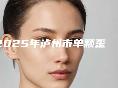 2025年泸州市单颗歪牙矫正收费标准2025详情一览(泸州市单颗歪牙矫正口腔费用贵不贵)