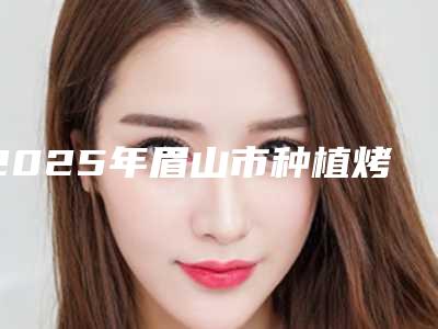 2025年眉山市种植烤塑牙冠价格(费用)清单超人气项目2025曝光(眉山市种植烤塑牙冠哪里优惠)