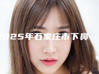 2025年石家庄市下鼻肥大治疗医院在榜名单top10强年终盘点(石家庄东澳医疗美容门诊部有限公司专家力推)