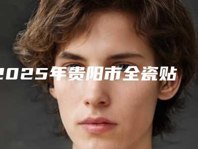 2025年贵阳市全瓷贴面美牙医院前十口碑榜实力大比拼-贵阳市全瓷贴面美牙口腔医院