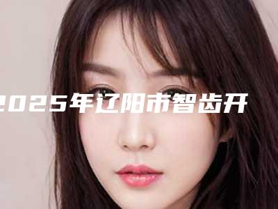 2025年辽阳市智齿开窗助萌术医院排名榜人气超高-辽阳市智齿开窗助萌术口腔医院