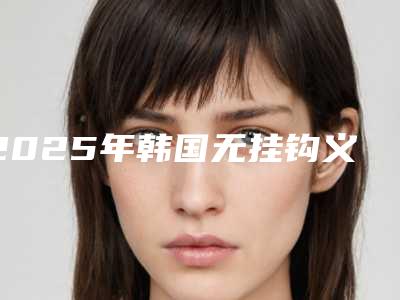 2025年韩国无挂钩义齿医院排行前十位全是实力派-韩国无挂钩义齿口腔医院